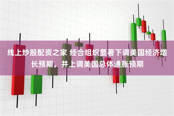 线上炒股配资之家 经合组织显著下调美国经济增长预期，并上调美国总体通胀预期