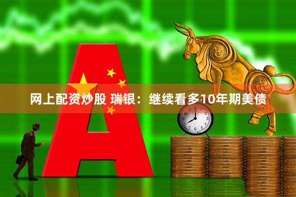 网上配资炒股 瑞银：继续看多10年期美债