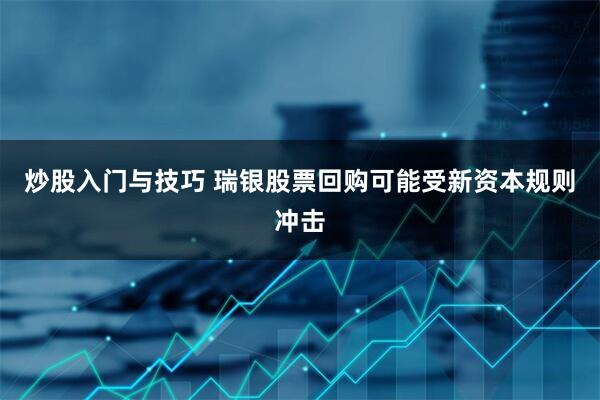 炒股入门与技巧 瑞银股票回购可能受新资本规则冲击