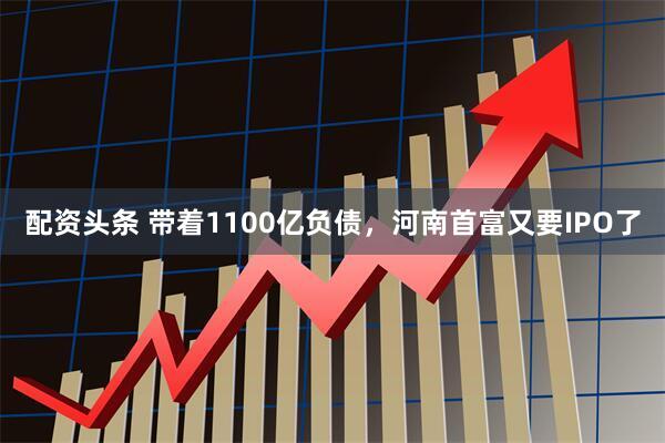 配资头条 带着1100亿负债，河南首富又要IPO了