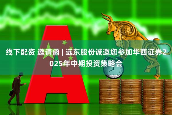 线下配资 邀请函 | 远东股份诚邀您参加华西证券2025年中期投资策略会