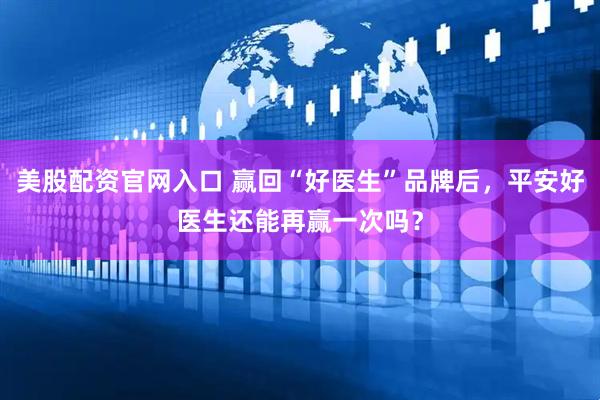美股配资官网入口 赢回“好医生”品牌后，平安好医生还能再赢一次吗？