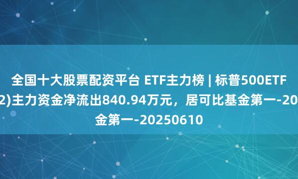 全国十大股票配资平台 ETF主力榜 | 标普500ETF(159612)主力资金净流出840.94万元，居可比基金第一-20250610