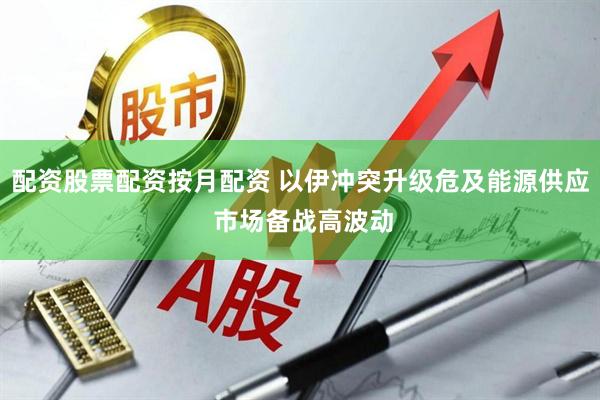 配资股票配资按月配资 以伊冲突升级危及能源供应 市场备战高波动