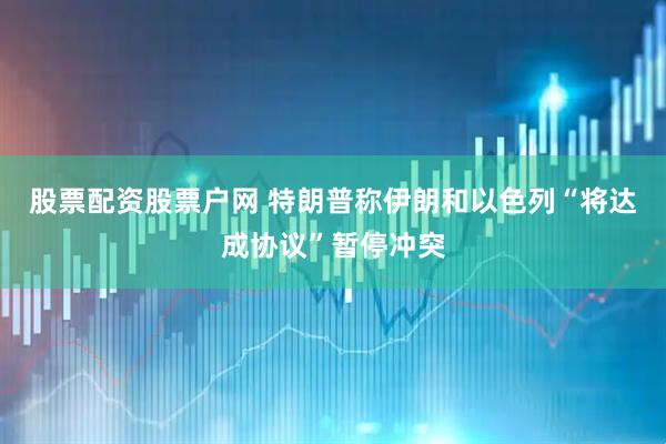 股票配资股票户网 特朗普称伊朗和以色列“将达成协议”暂停冲突