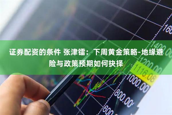 证券配资的条件 张津镭：下周黄金策略-地缘避险与政策预期如何抉择