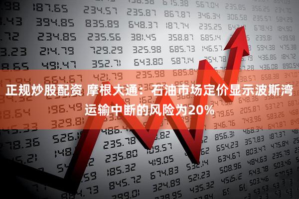 正规炒股配资 摩根大通：石油市场定价显示波斯湾运输中断的风险为20%