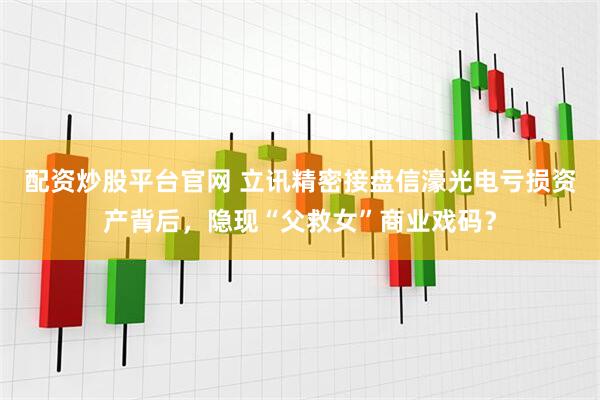 配资炒股平台官网 立讯精密接盘信濠光电亏损资产背后，隐现“父救女”商业戏码？