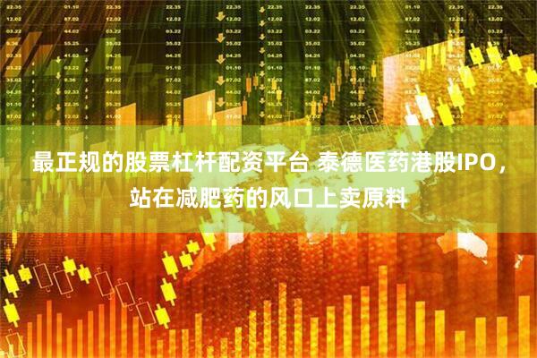 最正规的股票杠杆配资平台 泰德医药港股IPO，站在减肥药的风口上卖原料