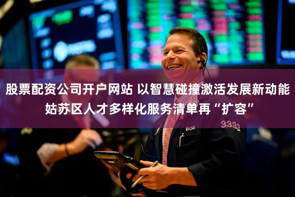 股票配资公司开户网站 以智慧碰撞激活发展新动能 姑苏区人才多样化服务清单再“扩容”
