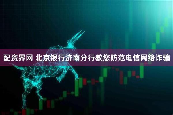 配资界网 北京银行济南分行教您防范电信网络诈骗