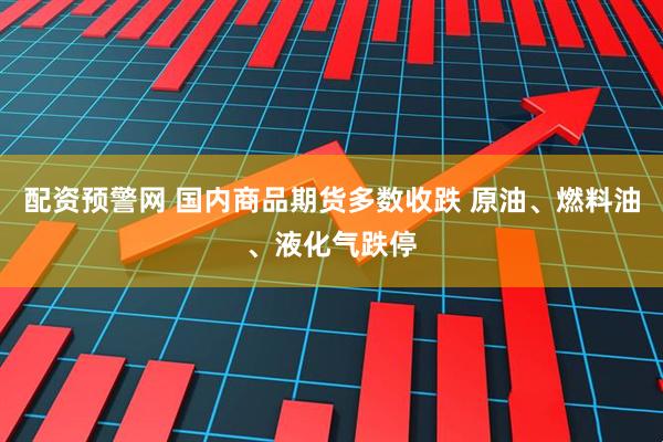配资预警网 国内商品期货多数收跌 原油、燃料油、液化气跌停