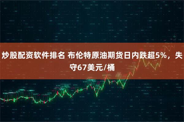炒股配资软件排名 布伦特原油期货日内跌超5%，失守67美元/桶
