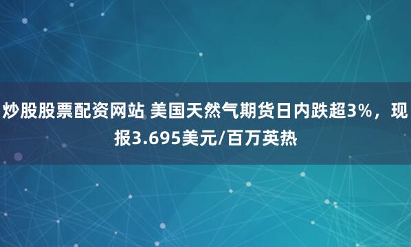 炒股股票配资网站 美国天然气期货日内跌超3%，现报3.695美元/百万英热