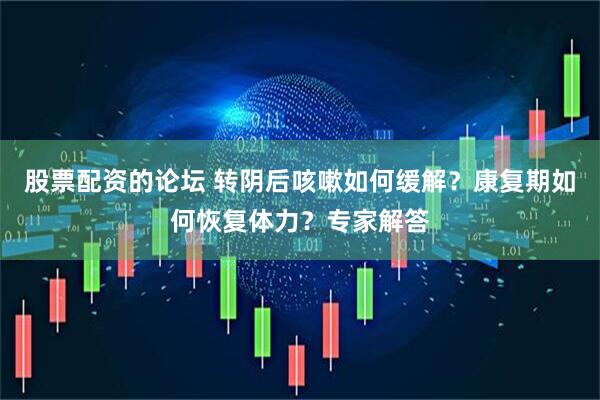 股票配资的论坛 转阴后咳嗽如何缓解？康复期如何恢复体力？专家解答