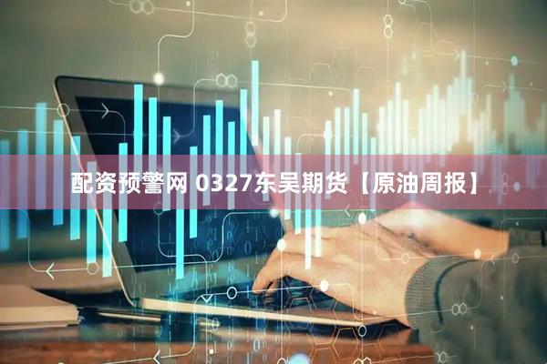 配资预警网 0327东吴期货【原油周报】
