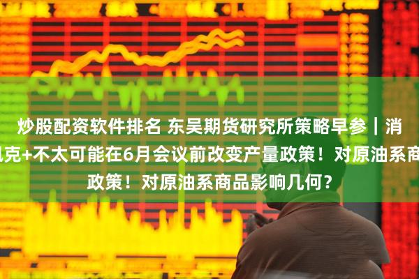 炒股配资软件排名 东吴期货研究所策略早参｜消息人士：欧佩克+不太可能在6月会议前改变产量政策！对原油系商品影响几何？