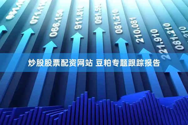 炒股股票配资网站 豆粕专题跟踪报告