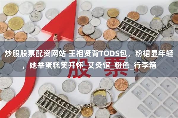 炒股股票配资网站 王祖贤背TODS包，粉裙显年轻，她举蛋糕笑开怀_艾灸馆_粉色_行李箱