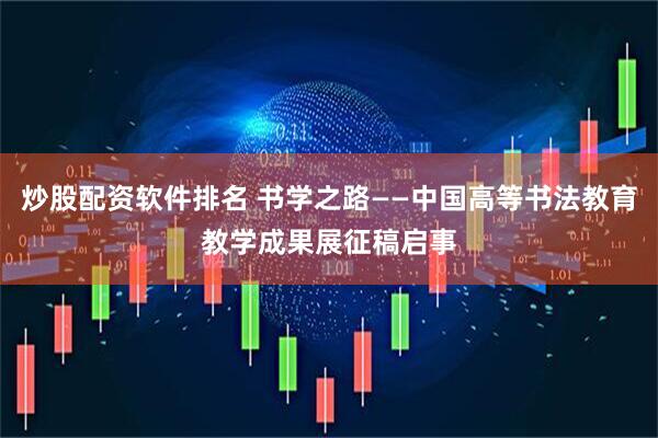 炒股配资软件排名 书学之路——中国高等书法教育教学成果展征稿启事