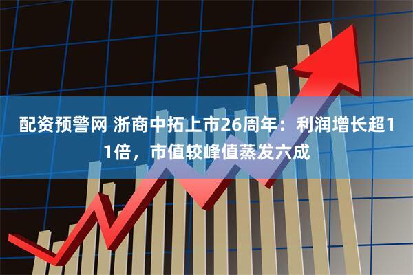 配资预警网 浙商中拓上市26周年：利润增长超11倍，市值较峰值蒸发六成