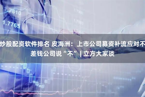 炒股配资软件排名 皮海洲：上市公司募资补流应对不差钱公司说“不” | 立方大家谈