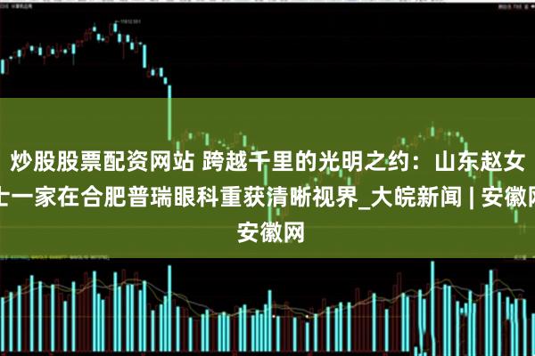 炒股股票配资网站 跨越千里的光明之约：山东赵女士一家在合肥普瑞眼科重获清晰视界_大皖新闻 | 安徽网