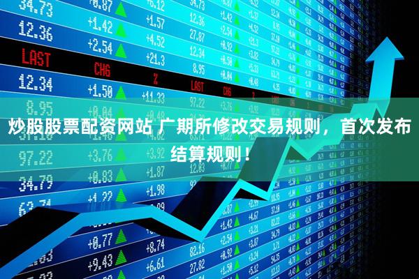 炒股股票配资网站 广期所修改交易规则，首次发布结算规则！
