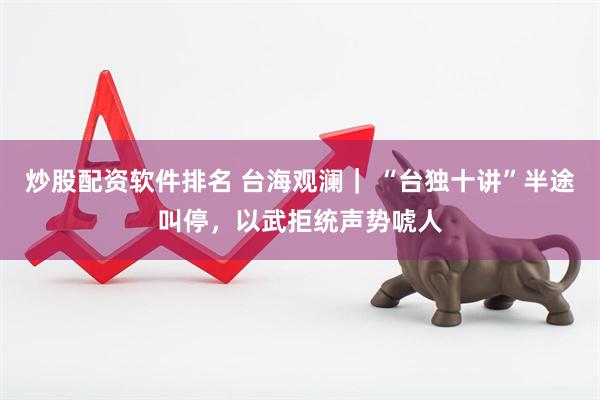炒股配资软件排名 台海观澜｜ “台独十讲”半途叫停，以武拒统声势唬人