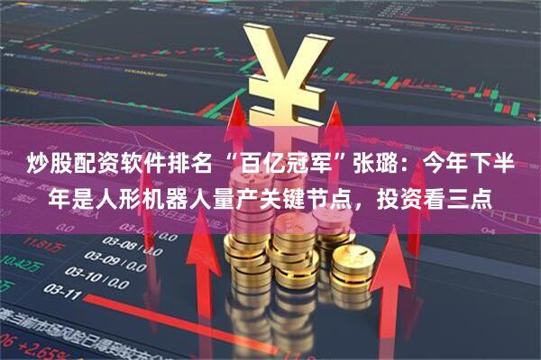 炒股配资软件排名 “百亿冠军”张璐：今年下半年是人形机器人量产关键节点，投资看三点
