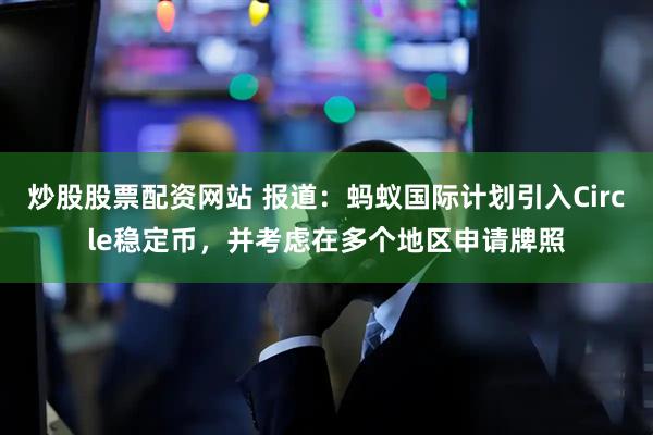 炒股股票配资网站 报道：蚂蚁国际计划引入Circle稳定币，并考虑在多个地区申请牌照