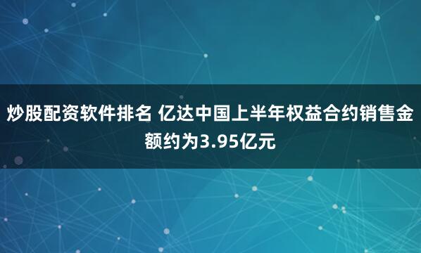 炒股配资软件排名 亿达中国上半年权益合约销售金额约为3.95亿元