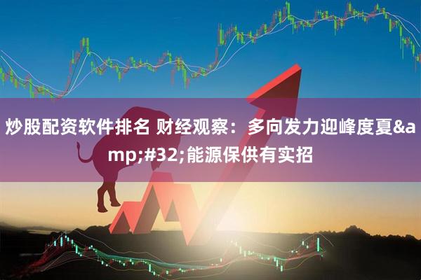 炒股配资软件排名 财经观察：多向发力迎峰度夏&#32;能源保供有实招