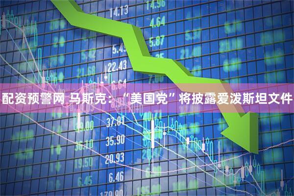 配资预警网 马斯克：“美国党”将披露爱泼斯坦文件