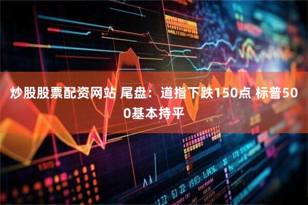 炒股股票配资网站 尾盘：道指下跌150点 标普500基本持平
