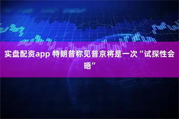 实盘配资app 特朗普称见普京将是一次“试探性会晤”