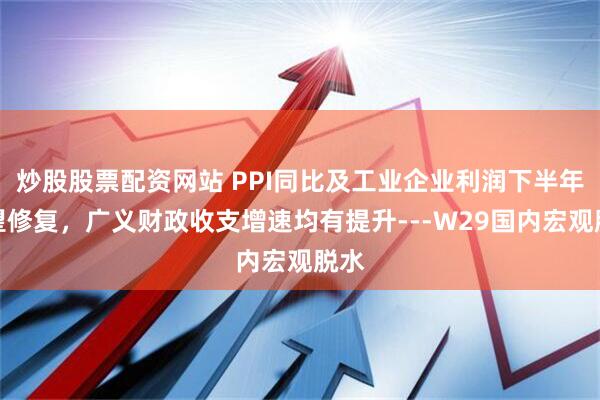 炒股股票配资网站 PPI同比及工业企业利润下半年有望修复，广义财政收支增速均有提升---W29国内宏观脱水