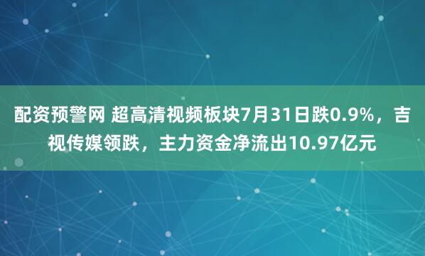 配资预警网 超高清视频板块7月31日跌0.9%，吉视传媒领跌，主力资金净流出10.97亿元