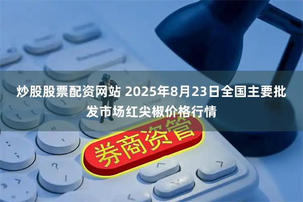 炒股股票配资网站 2025年8月23日全国主要批发市场红尖椒价格行情