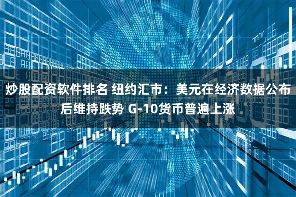 炒股配资软件排名 纽约汇市：美元在经济数据公布后维持跌势 G-10货币普遍上涨