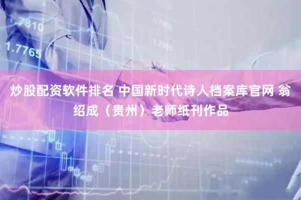 炒股配资软件排名 中国新时代诗人档案库官网 翁绍成（贵州）老师纸刊作品