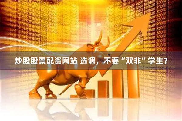炒股股票配资网站 选调，不要“双非”学生？