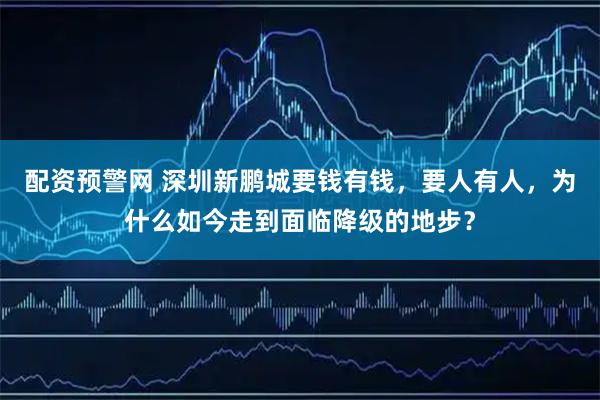 配资预警网 深圳新鹏城要钱有钱，要人有人，为什么如今走到面临降级的地步？