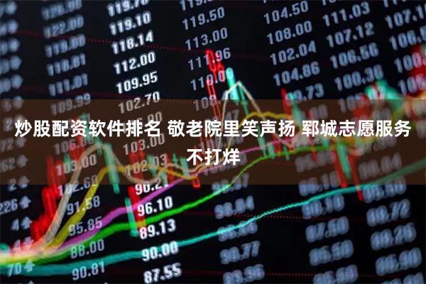 炒股配资软件排名 敬老院里笑声扬 郓城志愿服务不打烊