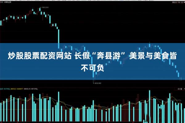 炒股股票配资网站 长假“奔县游” 美景与美食皆不可负
