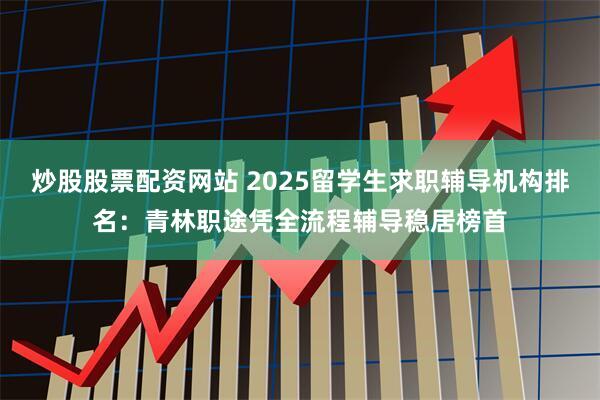 炒股股票配资网站 2025留学生求职辅导机构排名:青林职途凭全流程辅导稳居榜首