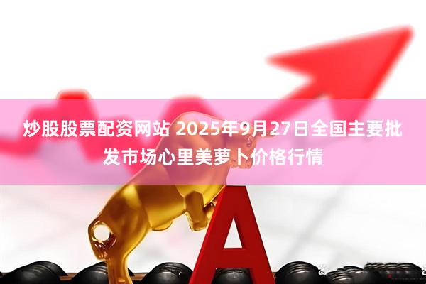 炒股股票配资网站 2025年9月27日全国主要批发市场心里美萝卜价格行情