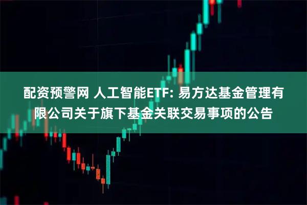 配资预警网 人工智能ETF: 易方达基金管理有限公司关于旗下基金关联交易事项的公告