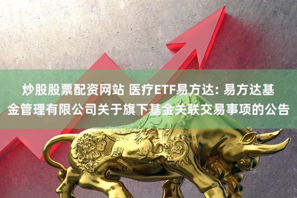 炒股股票配资网站 医疗ETF易方达: 易方达基金管理有限公司关于旗下基金关联交易事项的公告