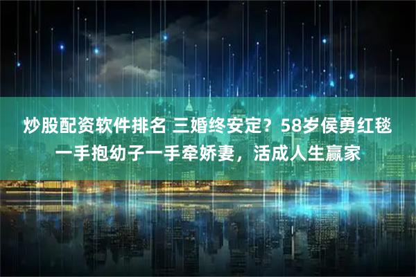 炒股配资软件排名 三婚终安定？58岁侯勇红毯一手抱幼子一手牵娇妻，活成人生赢家